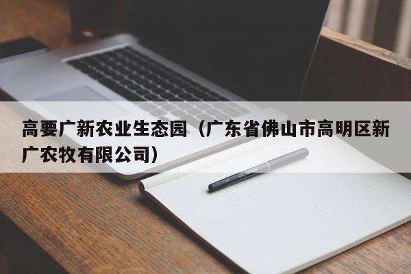 高要广新农业生态园（广东省佛山市高明区新广农牧有限公司）