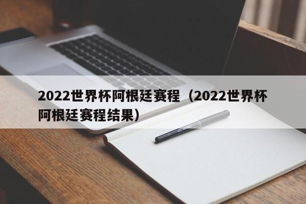 2022世界杯阿根廷赛程（2022世界杯阿根廷赛程结果）