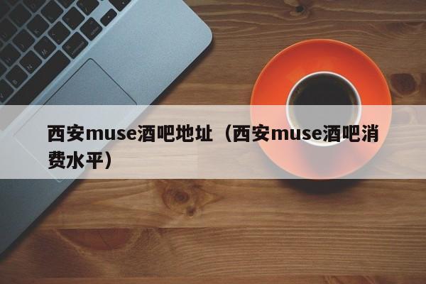 西安muse酒吧地址（西安muse酒吧消费水平）