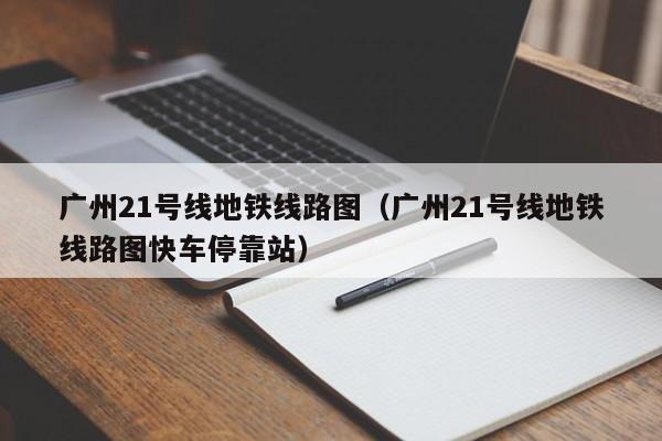 广州21号线地铁线路图（广州21号线地铁线路图快车停靠站）