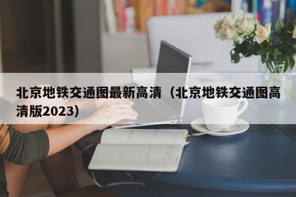 北京地铁交通图最新高清（北京地铁交通图高清版2023）