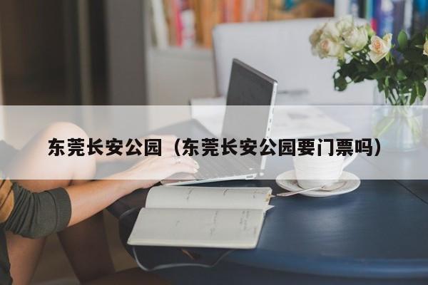 东莞长安公园（东莞长安公园要门票吗）