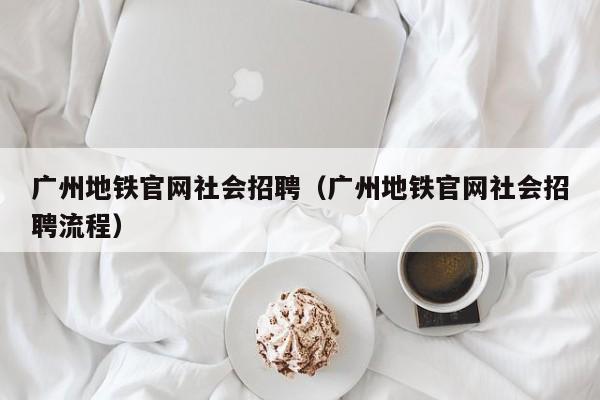 广州地铁官网社会招聘（广州地铁官网社会招聘流程）