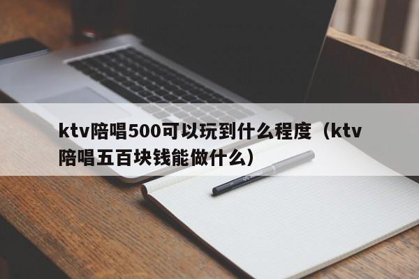 ktv陪唱500可以玩到什么程度（ktv陪唱五百块钱能做什么）