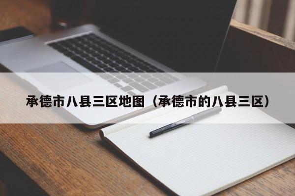 承德市八县三区地图（承德市的八县三区）