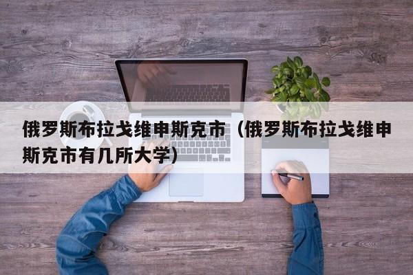 俄罗斯布拉戈维申斯克市（俄罗斯布拉戈维申斯克市有几所大学）