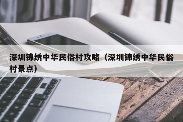 深圳锦绣中华民俗村攻略（深圳锦绣中华民俗村景点）