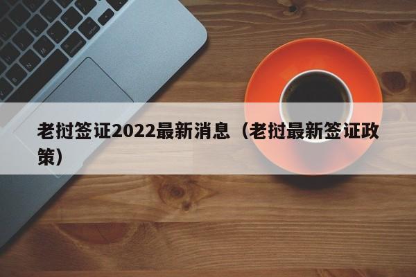 老挝签证2022最新消息（老挝最新签证政策）