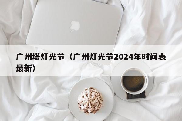 广州塔灯光节（广州灯光节2024年时间表最新）