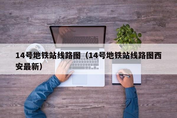 14号地铁站线路图（14号地铁站线路图西安最新）