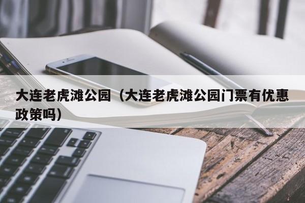 大连老虎滩公园（大连老虎滩公园门票有优惠政策吗）