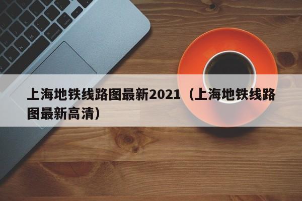 上海地铁线路图最新2021（上海地铁线路图最新高清）