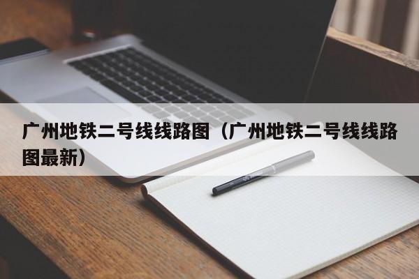 广州地铁二号线线路图（广州地铁二号线线路图最新）