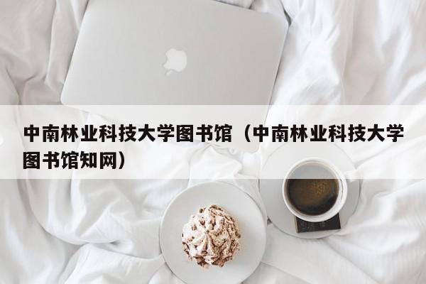 中南林业科技大学图书馆（中南林业科技大学图书馆知网）