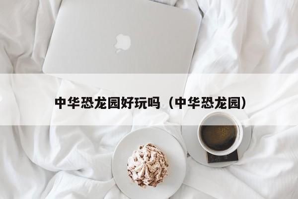 中华恐龙园好玩吗（中华恐龙园）